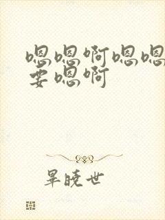 嗯嗯啊嗯嗯啊不要嗯啊