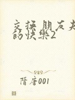 交换 朋友夫妇的快乐2