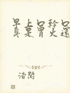 早上口干口苦口臭是胃火还是肝火