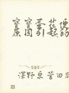 宝宝蛋花便什么原因引起的