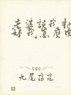 老婆说我对她不好 我怎么回复