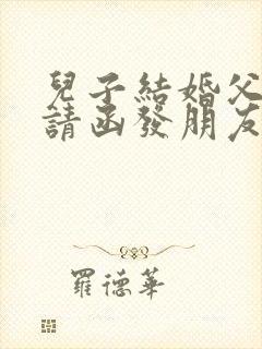 儿子结婚父母邀请函发朋友圈文案