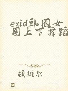 exid韩国女团上下舞蹈