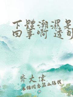 下体潮湿是怎么回事啊 透明液体排出