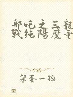 哪吒之三龙女大战纯阳魔童