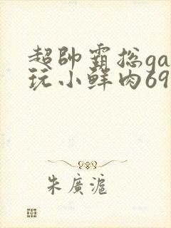 超帅霸总gay玩小鲜肉69