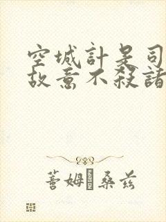 空城计是司马懿故意不杀诸葛亮吗