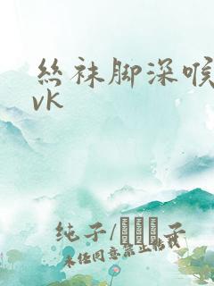丝袜脚深喉视频vk