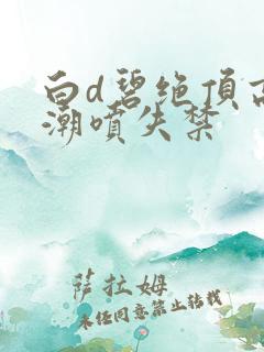 白d碧绝顶高潮潮喷失禁