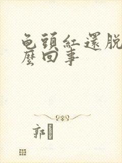 龟头红还脱皮怎么回事