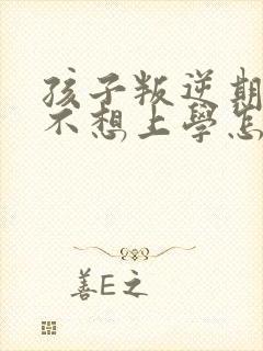 孩子叛逆期心里不想上学怎么办