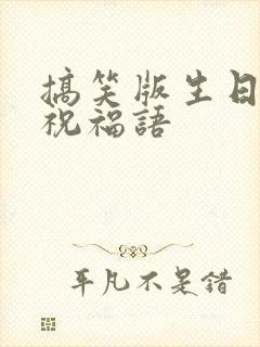 搞笑版生日快乐祝福语