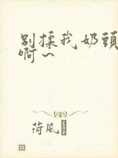 别揉我奶头嗯～啊～