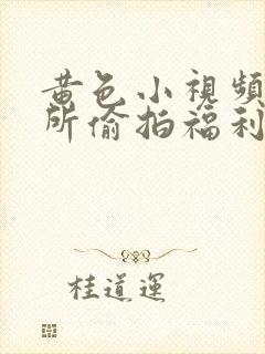 黄色小视频之厕所偷拍福利