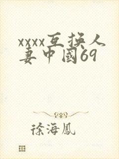 xxxx互换人妻中国69