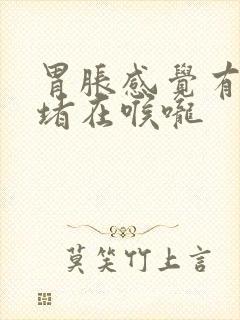 胃胀感觉有东西堵在喉咙