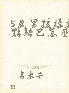 5岁男孩讲话有点结巴怎么办