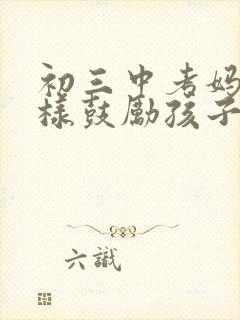 初三中考妈妈怎样鼓励孩子