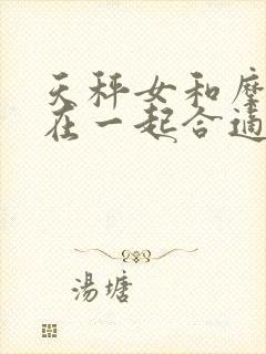 天秤女和摩羯男在一起合适