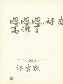 嗯嗯嗯,好爽要高潮了