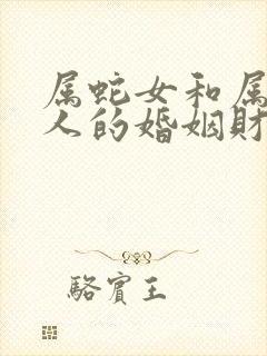 属蛇女和属马男人的婚姻财运