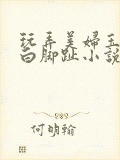 玩弄美妇玉足嫩白脚趾小说