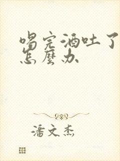 喝完酒吐了难受怎么办