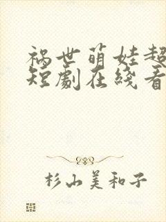 祸世萌娃超能打短剧在线看