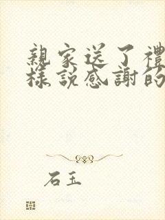 亲家送了礼物怎样说感谢的话