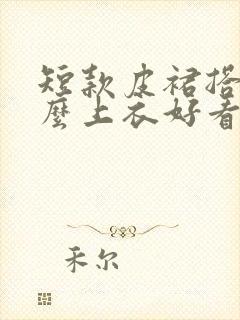 短款皮裙搭配什么上衣好看