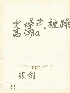 少妇我被躁爽到高潮a