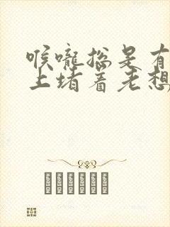 喉咙总是有气往上堵着老想打嗝