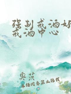 强制戒酒好点的戒酒中心