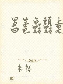 男生龟头上长了白色点点是什么