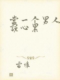 当一个男人对你说心累