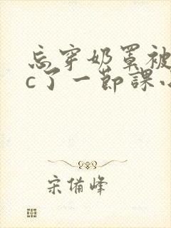 忘穿奶罩被同桌c了一节课小说