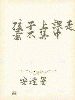 孩子上课走神注意不集中