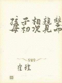 孩子相亲双方父母初次见面说啥