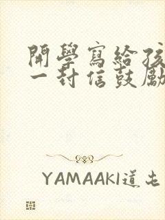 开学写给孩子的一封信鼓励与期望