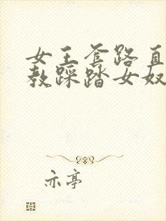 女王套路直播调教踩踏女奴vk