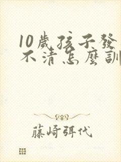 10岁孩子发音不清怎么训练