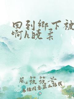 回到乡下被h嗯啊h晓柔