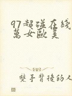 97超碰在线播万女欧美