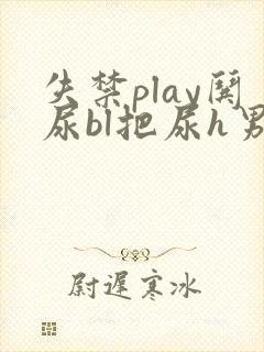 失禁play哄尿bl把尿h男男