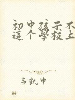 初中孩子不想在这个学校上学怎么办