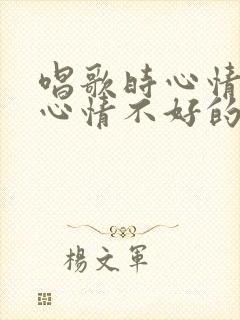 唱歌时心情好和心情不好的句子