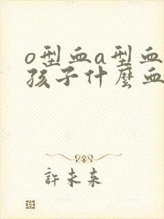 o型血a型血生孩子什么血型