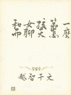 和女孩第一次见面聊天怎么聊