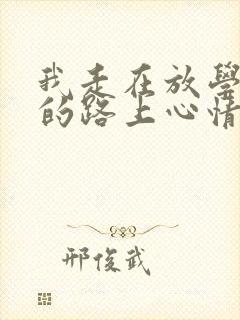 我走在放学回家的路上心情好的句子