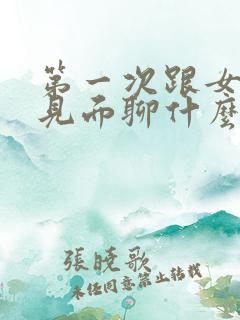 第一次跟女孩子见面聊什么话题